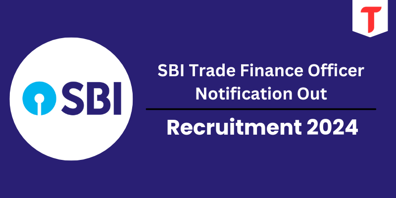 SBI Trade Finance Officer Notification Out 2024: Check Post, Vacancies, Application Fee - Apply Now